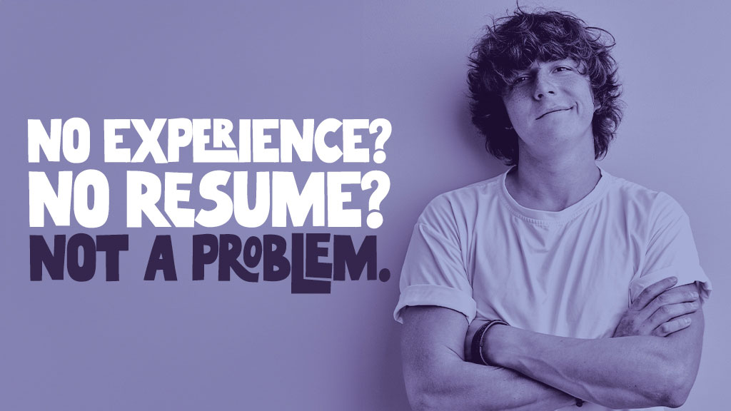 No experience? No Resume? Not a problem.